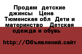 Продам  детские джинсы › Цена ­ 800 - Тюменская обл. Дети и материнство » Детская одежда и обувь   